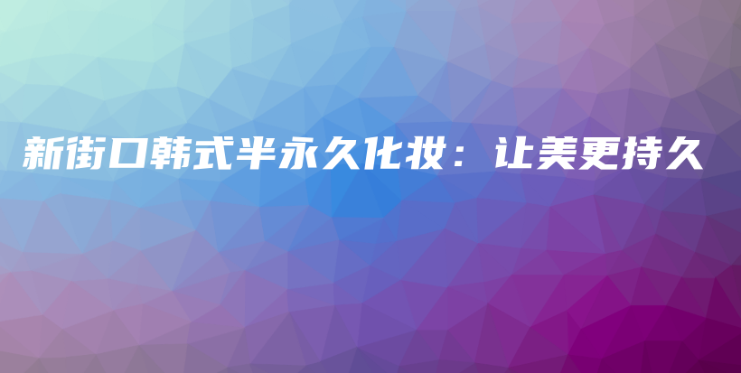 新街口韩式半永久化妆：让美更持久插图