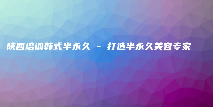 陕西培训韩式半永久 – 打造半永久美容专家插图