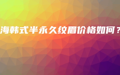 上海韩式半永久纹眉价格如何？
