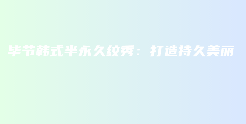 毕节韩式半永久纹秀：打造持久美丽插图