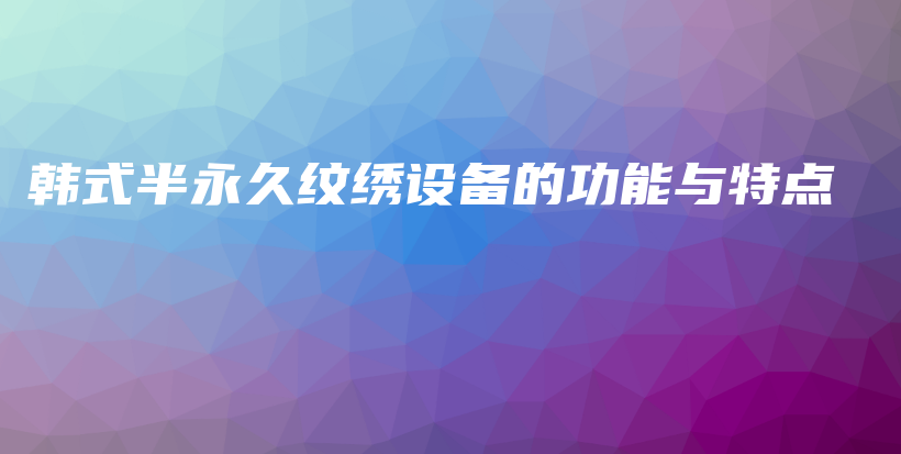 韩式半永久纹绣设备的功能与特点插图