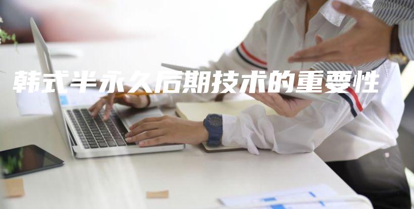 韩式半永久后期技术的重要性插图