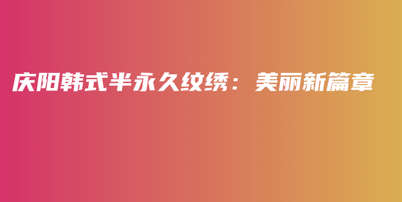 庆阳韩式半永久纹绣：美丽新篇章插图