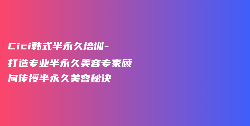Cici韩式半永久培训-打造专业半永久美容专家顾问传授半永久美容秘诀插图