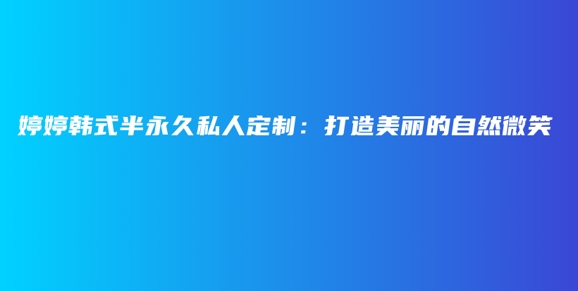 婷婷韩式半永久私人定制：打造美丽的自然微笑插图
