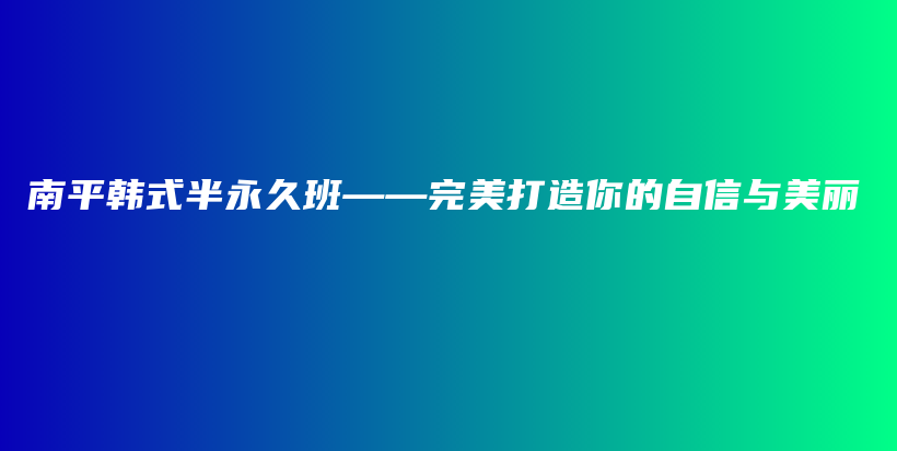 南平韩式半永久班——完美打造你的自信与美丽插图