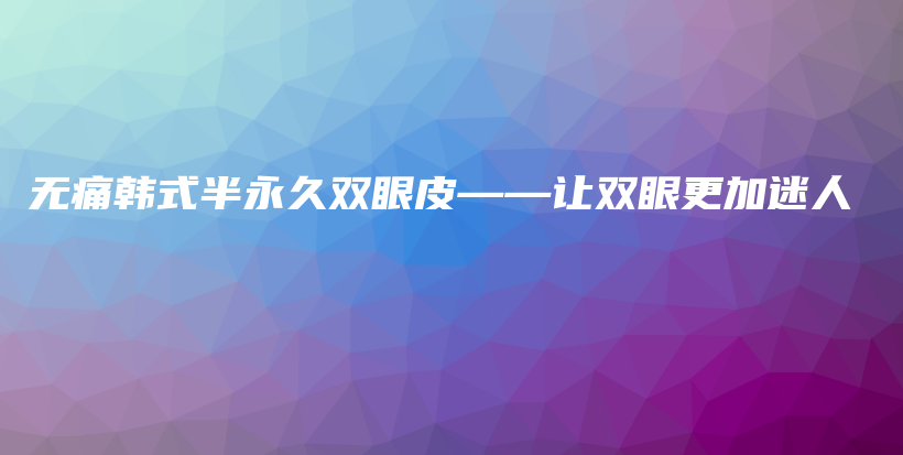 无痛韩式半永久双眼皮——让双眼更加迷人插图