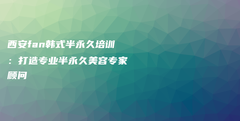 西安fan韩式半永久培训：打造专业半永久美容专家顾问插图