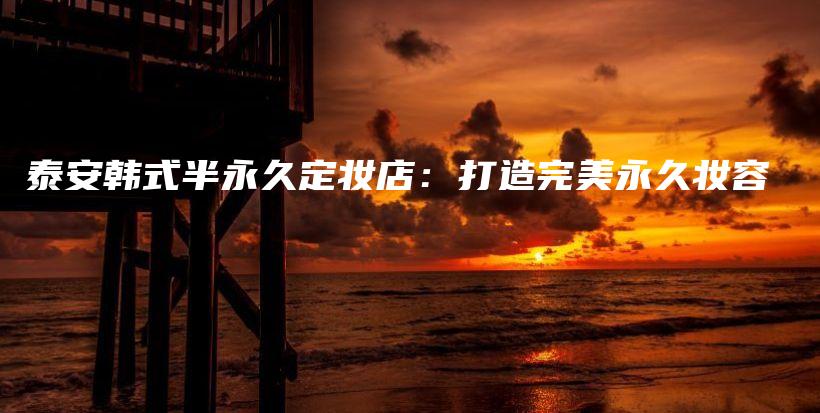 泰安韩式半永久定妆店：打造完美永久妆容插图