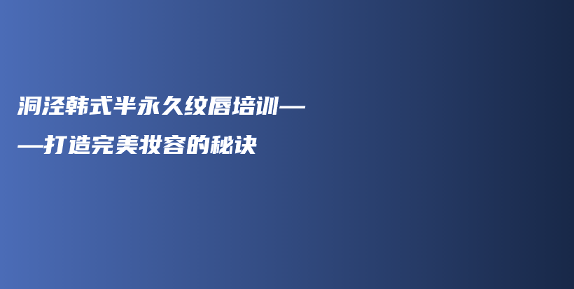 洞泾韩式半永久纹唇培训——打造完美妆容的秘诀插图