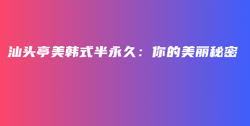 汕头亭美韩式半永久：你的美丽秘密插图