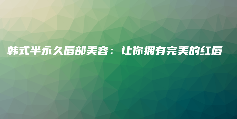 韩式半永久唇部美容：让你拥有完美的红唇插图