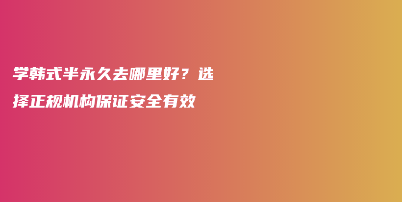 学韩式半永久去哪里好？选择正规机构保证安全有效插图