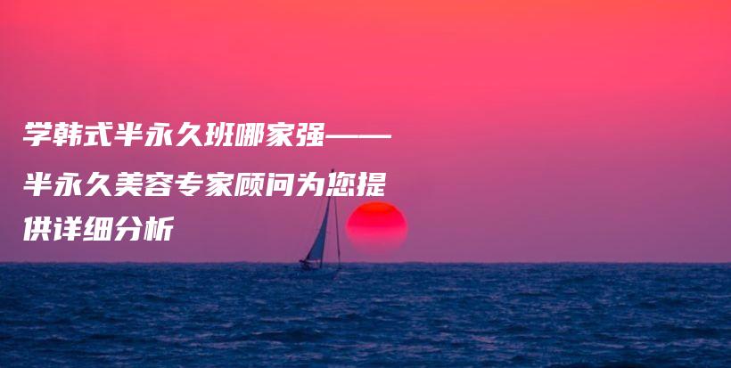 学韩式半永久班哪家强——半永久美容专家顾问为您提供详细分析插图