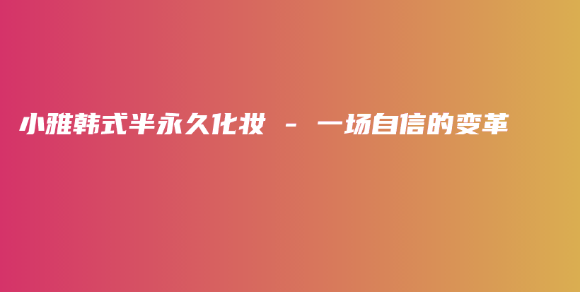 小雅韩式半永久化妆 – 一场自信的变革插图