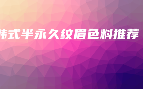 韩式半永久纹眉色料推荐