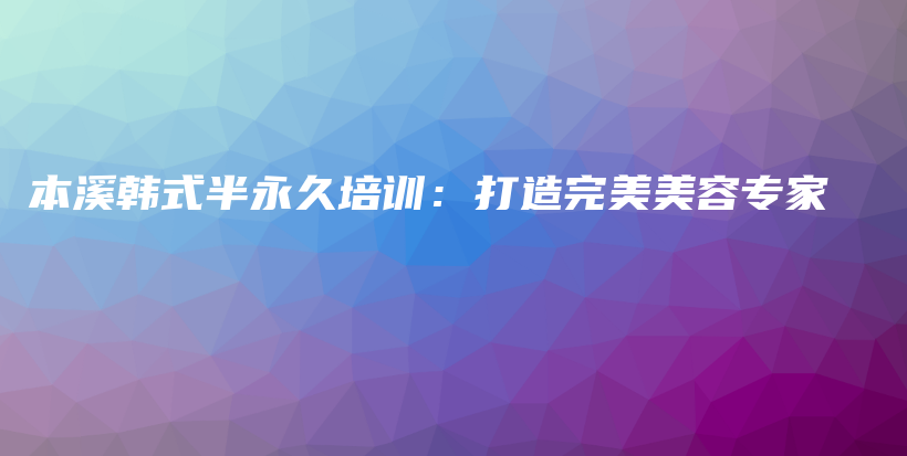 本溪韩式半永久培训：打造完美美容专家插图