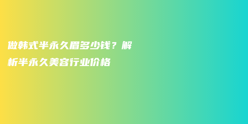 做韩式半永久眉多少钱？解析半永久美容行业价格插图