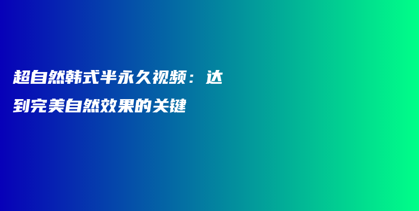 超自然韩式半永久视频：达到完美自然效果的关键插图