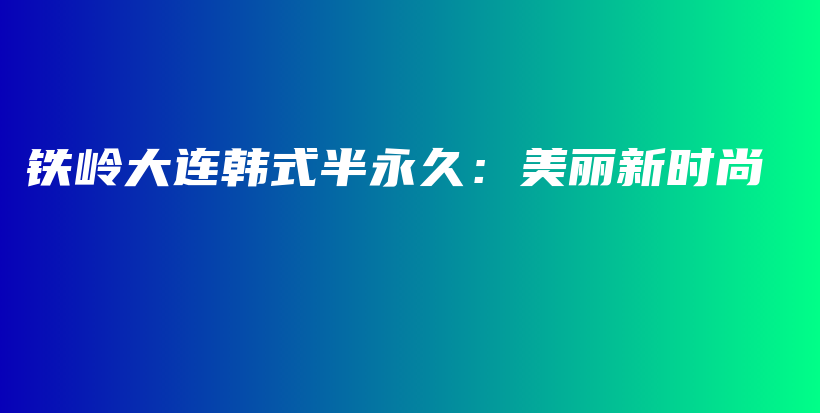 铁岭大连韩式半永久：美丽新时尚插图