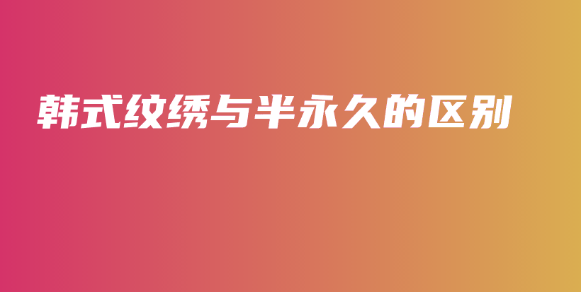 韩式纹绣与半永久的区别插图