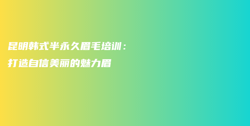 昆明韩式半永久眉毛培训：打造自信美丽的魅力眉插图