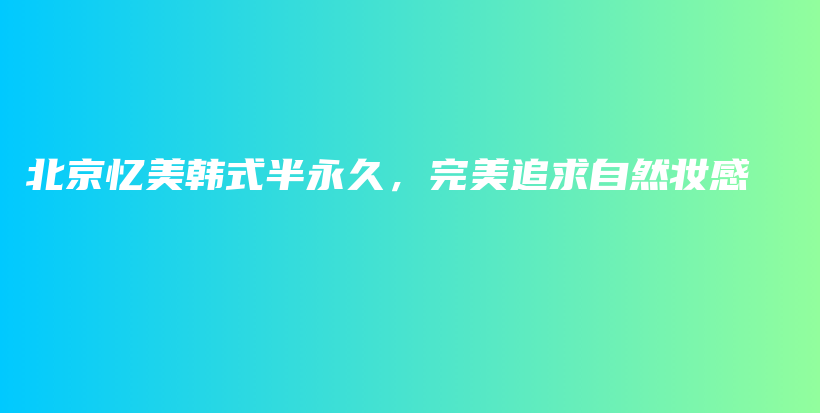 北京忆美韩式半永久，完美追求自然妆感插图
