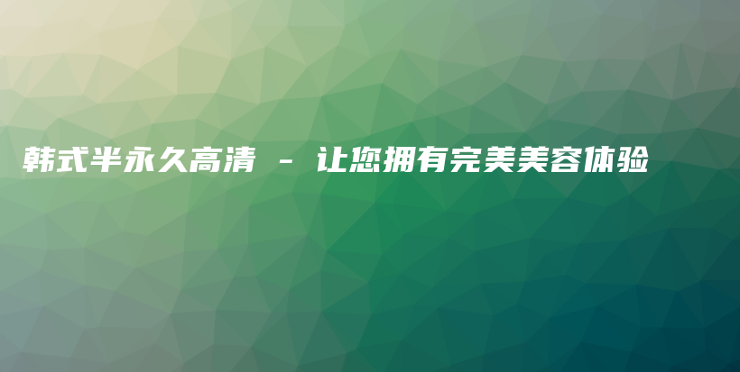 韩式半永久高清 – 让您拥有完美美容体验插图