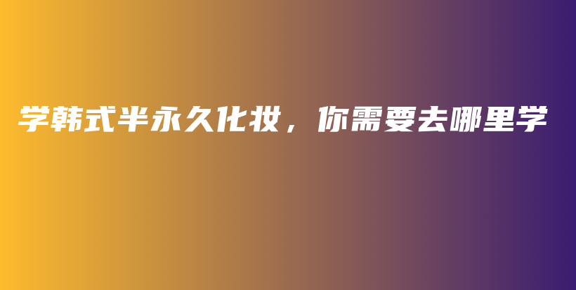 学韩式半永久化妆，你需要去哪里学插图