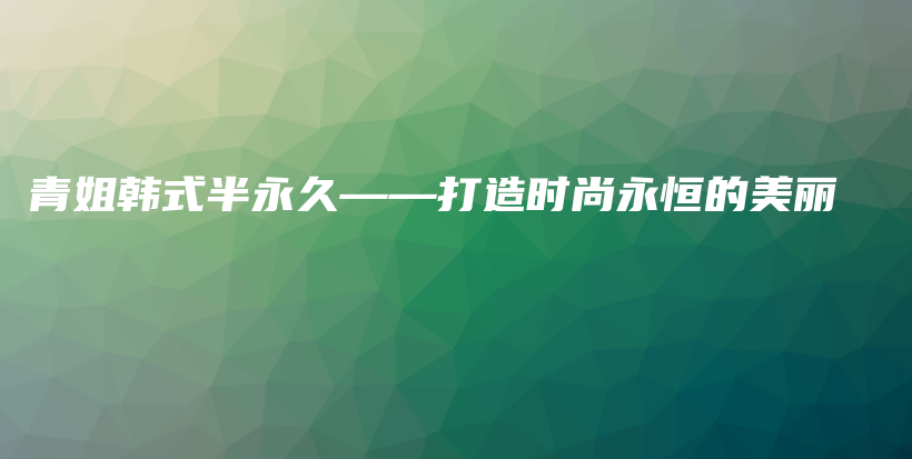 青姐韩式半永久——打造时尚永恒的美丽插图