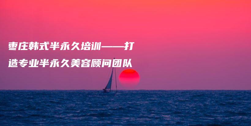 枣庄韩式半永久培训——打造专业半永久美容顾问团队插图