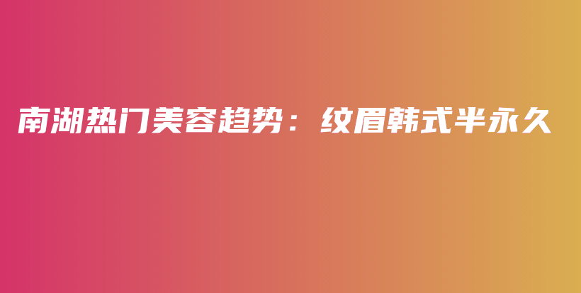 南湖热门美容趋势：纹眉韩式半永久插图