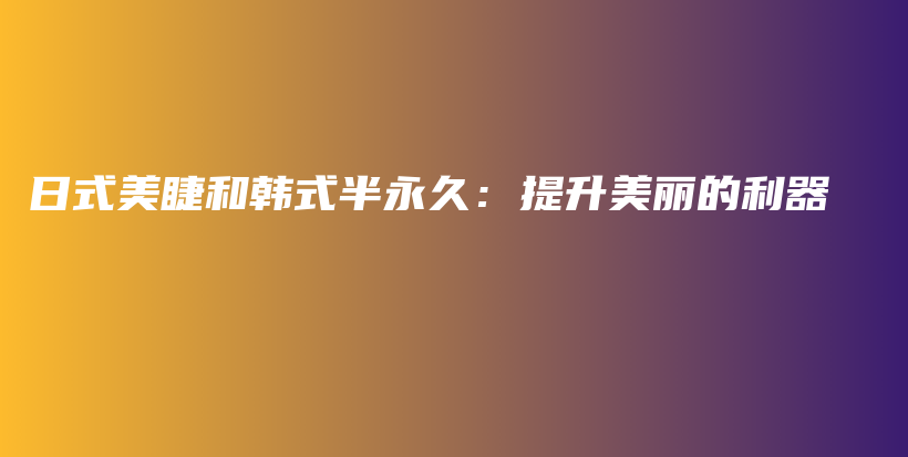 日式美睫和韩式半永久：提升美丽的利器插图
