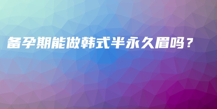 备孕期能做韩式半永久眉吗？插图