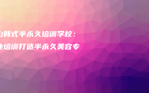 文山韩式半永久培训学校：专业培训打造半永久美容专家