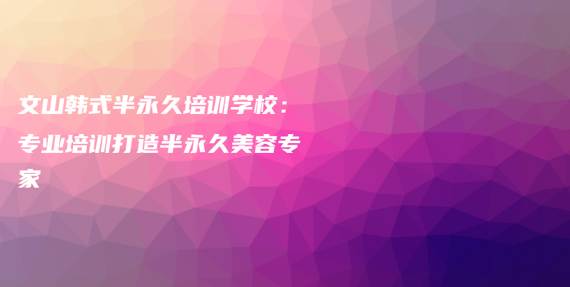 文山韩式半永久培训学校：专业培训打造半永久美容专家插图