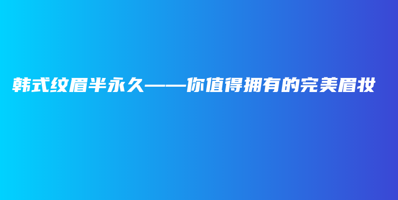 韩式纹眉半永久——你值得拥有的完美眉妆插图