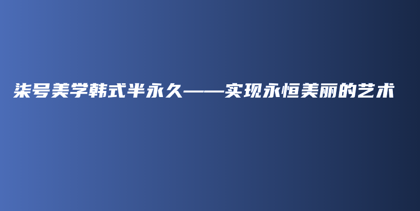 柒号美学韩式半永久——实现永恒美丽的艺术插图