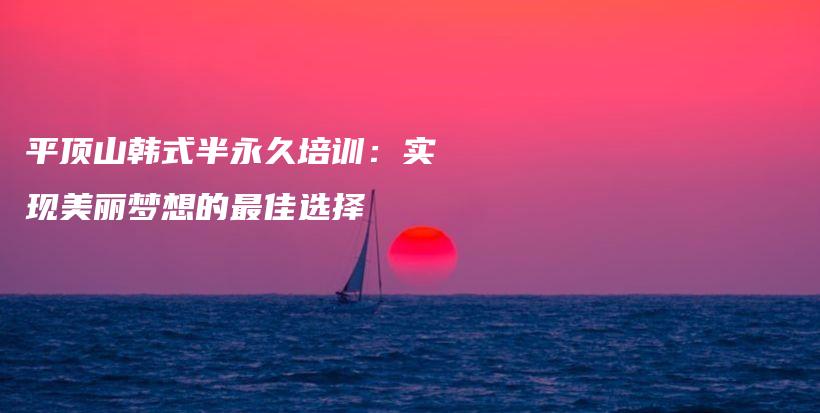 平顶山韩式半永久培训：实现美丽梦想的最佳选择插图