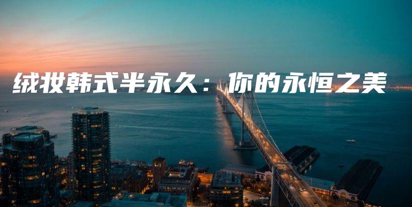 绒妆韩式半永久：你的永恒之美插图