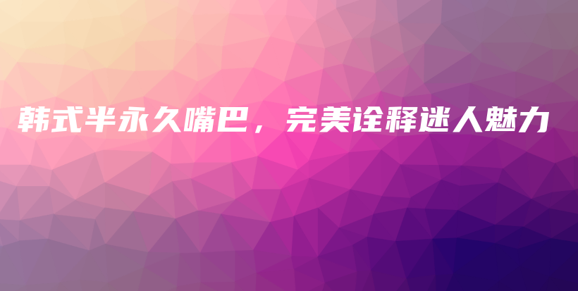 韩式半永久嘴巴，完美诠释迷人魅力插图