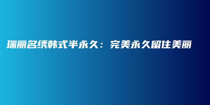 瑞丽名绣韩式半永久：完美永久留住美丽插图