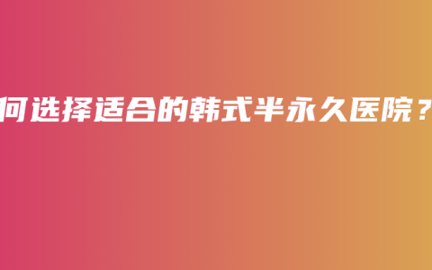 如何选择适合的韩式半永久医院？