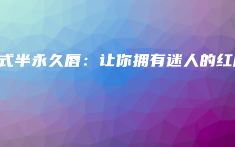 韩式半永久唇：让你拥有迷人的红唇