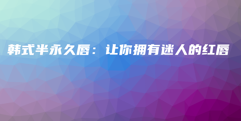 韩式半永久唇：让你拥有迷人的红唇插图