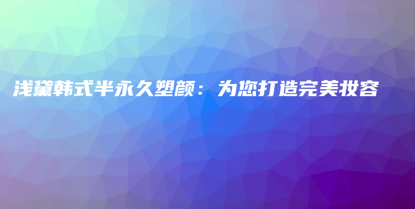 浅黛韩式半永久塑颜：为您打造完美妆容插图