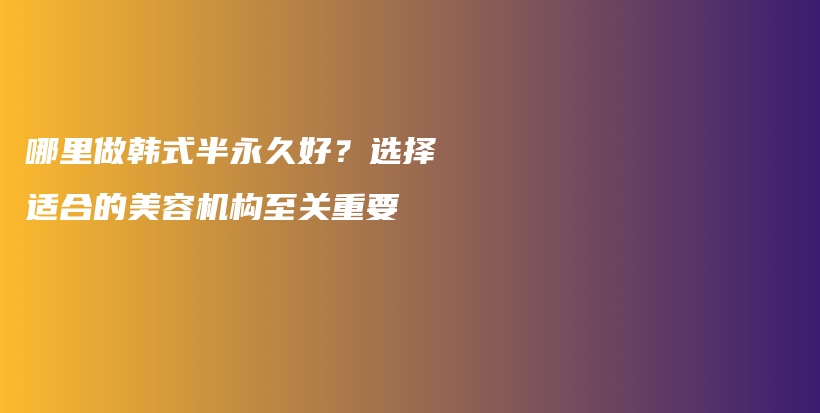 哪里做韩式半永久好？选择适合的美容机构至关重要插图