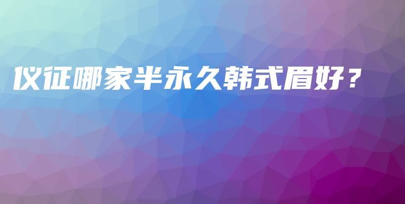 仪征哪家半永久韩式眉好？插图