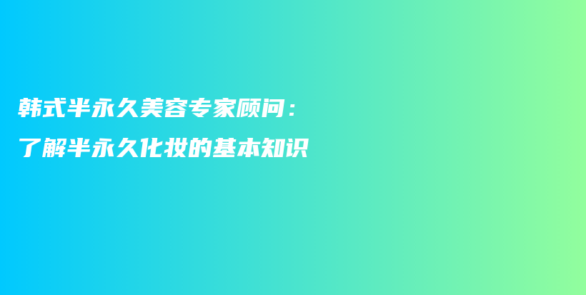 韩式半永久美容专家顾问：了解半永久化妆的基本知识插图
