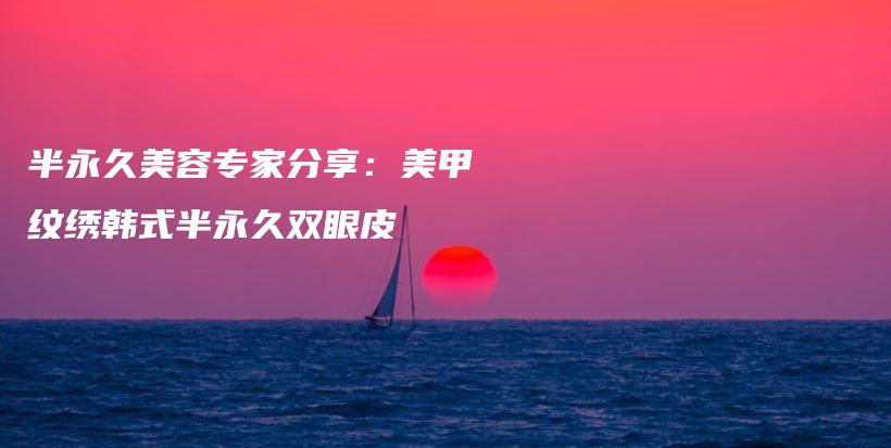 半永久美容专家分享：美甲纹绣韩式半永久双眼皮插图